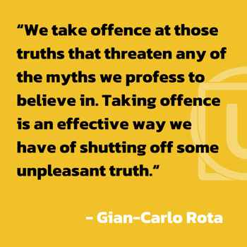 We take offence at those truths that threaten any of the myths we profess to believe in. Taking offence is an effective way we have of shutting off some unpleasant truth. — Gian-Carlo Rota (Linked (1)